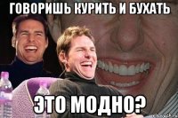 говоришь курить и бухать это модно?