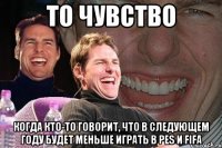 то чувство когда кто-то говорит, что в следующем году будет меньше играть в pes и fifa