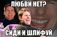 любви нет? сиди и шлифуй