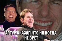  артур сказал что ни когда не врет