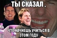 ты сказал , что начнешь учиться в этом году