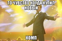 то чувство когда купил новый комп