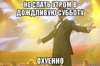 не спать утром в дождливую субботу охуенно