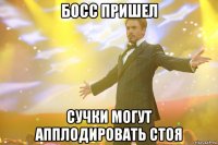 босс пришел сучки могут апплодировать стоя