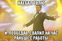 наебал толю и, пообедав, свалил на час раньше с работы