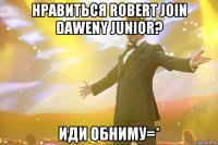 нравиться robert join daweny junior? иди обниму=*