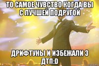 то самое чувство когда вы с лучшей подругой дрифтуны и избежали 3 дтп:d