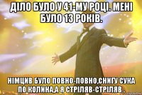 діло було у 41-му році. мені було 13 років. німцив було повно-повно,снигу сука по колина,а я стріляв-стріляв .