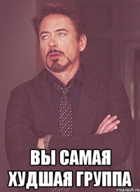  вы самая худшая группа