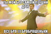 ты мой бро самый лучший друг все бро ))) броброшеньки