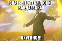 знать что тебя любит бандаевская охуенно!!!