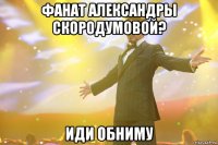 фанат александры скородумовой? иди обниму