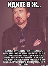 идите в ж... как дела? ну, что, когда тебе? когда рожать? когда в роддом? еще не родила? почему ты еще не родила?! ты уже должна родить! мы же ждем!! мы устали ждать! почему не пишешь? почему не отвечаешь? ты там рожаешь что ли? ты боишься? ты готова? а что говорят врачи? а вот у моей...