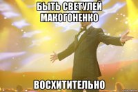 быть светулей макогоненко восхитительно