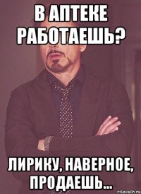 в аптеке работаешь? лирику, наверное, продаешь...