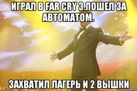 играл в far cry 3.пошел за автоматом. захватил лагерь и 2 вышки