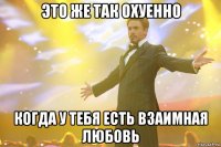 это же так охуенно когда у тебя есть взаимная любовь