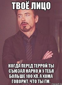 твоё лицо когда перед террой ты съюзал нарко и у тебя больше 100 хп, а хома говорит, что ты гм.