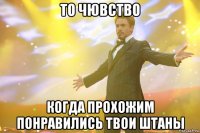 то чювство когда прохожим понравились твои штаны