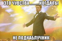 это чувства ..........когда ты не подкаблучник