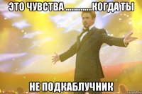 это чувства ..............когда ты не подкаблучник
