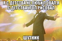 я с детства не любил овал,я с детства угол рисовал шутник