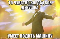 то чувство,когда твоя девушка умеет водить машину