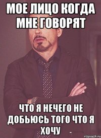 мое лицо когда мне говорят что я нечего не добьюсь того что я хочу