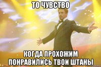 то чувство когда прохожим понравились твои штаны