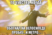 то чувство, когда обогнал на велосипеде пробку...и метро...
