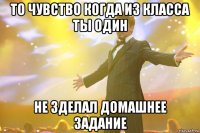 то чувство когда из класса ты один не зделал домашнее задание