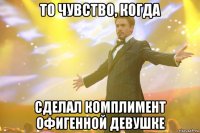 то чувство, когда сделал комплимент офигенной девушке