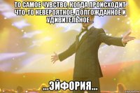 то самое чувство, когда происходит что-то невероятное, долгожданное и удивительное... ...эйфория...
