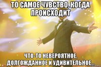 то самое чувство, когда происходит что-то невероятное, долгожданное и удивительное...