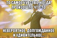 то самое чувство, когда произошло что-то невероятное, долгожданное и удивительное...