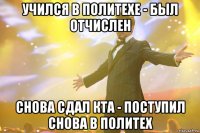 учился в политехе - был отчислен снова сдал кта - поступил снова в политех