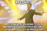 я родился а это значит, что я уделал те 200 миллионов лошков, которые пытались первыми добраться до яйцеклетки