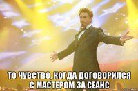  то чувство, когда договорился с мастером за сеанс