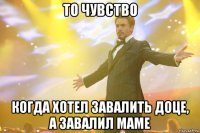 то чувство когда хотел завалить доце, а завалил маме