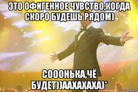 это офигенное чувство,когда скоро будешь рядом) сооонька,чё будет))аахахаха)*