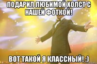 подарил любимой холст с нашей фоткой! вот такой я классный! :)