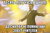 десять лет учусь в школе до сих пор не помню как зовут учителей