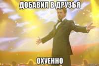 добавил в друзья охуенно