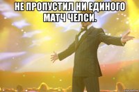 не пропустил ни единого матч челси. 