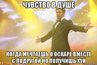 чувство в душе когда мечтаешь о оскаре вместе с подругой но получишь хуй