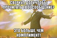 свернул доту,чтобы прочитать твоё сообщение? это больше, чем комплимент!