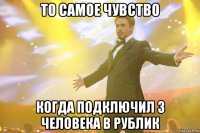 то самое чувство когда подключил 3 человека в рублик