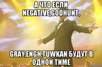 а что если negative,godhunt, gray,engh,tuwkan будут в одной тиме