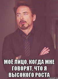  моё лицо, когда мне говорят, что я высокого роста