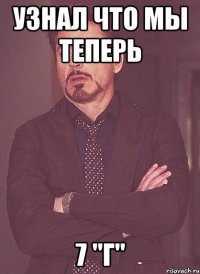 узнал что мы теперь 7 "г"